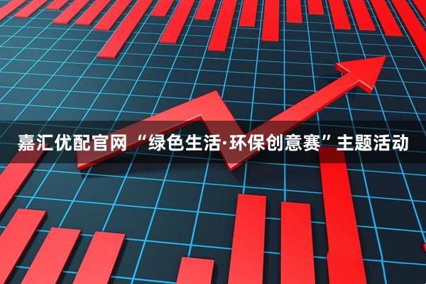 嘉汇优配官网 “绿色生活·环保创意赛”主题活动