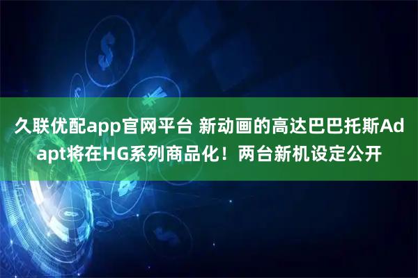 久联优配app官网平台 新动画的高达巴巴托斯Adapt将在HG系列商品化！两台新机设定公开