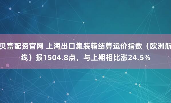 贝富配资官网 上海出口集装箱结算运价指数（欧洲航线）报1504.8点，与上期相比涨24.5%