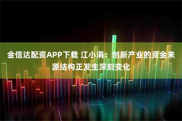 金信达配资APP下载 江小涓：创新产业的资金来源结构正发生深刻变化