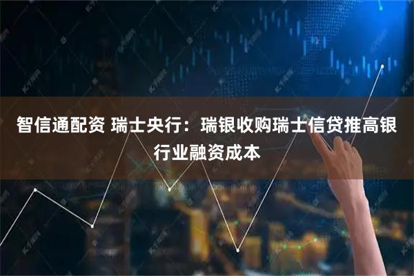 智信通配资 瑞士央行：瑞银收购瑞士信贷推高银行业融资成本
