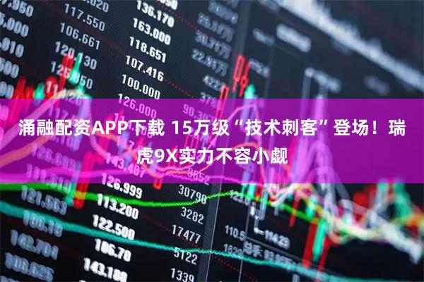 涌融配资APP下载 15万级“技术刺客”登场！瑞虎9X实力不容小觑