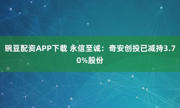 豌豆配资APP下载 永信至诚：奇安创投已减持3.70%股份
