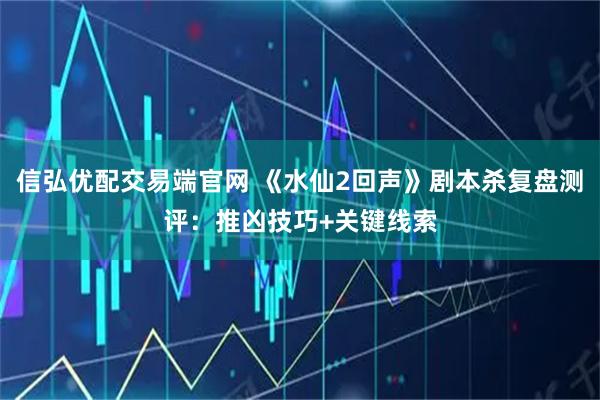 信弘优配交易端官网 《水仙2回声》剧本杀复盘测评：推凶技巧+关键线索