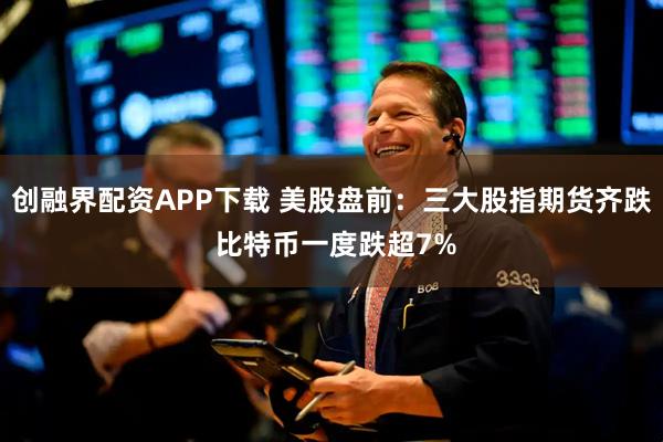 创融界配资APP下载 美股盘前：三大股指期货齐跌 比特币一度跌超7%