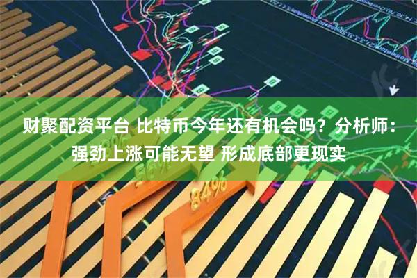 财聚配资平台 比特币今年还有机会吗？分析师：强劲上涨可能无望 形成底部更现实