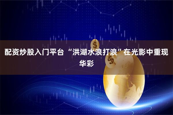 配资炒股入门平台 “洪湖水浪打浪”在光影中重现华彩