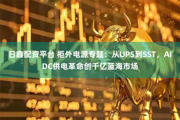 日鑫配资平台 柜外电源专题：从UPS到SST，AIDC供电革命创千亿蓝海市场