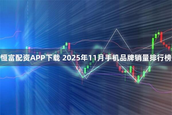 恒富配资APP下载 2025年11月手机品牌销量排行榜