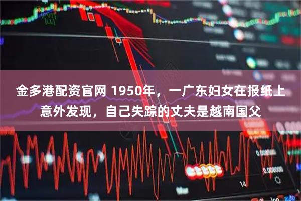 金多港配资官网 1950年，一广东妇女在报纸上意外发现，自己失踪的丈夫是越南国父