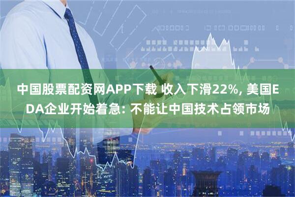 中国股票配资网APP下载 收入下滑22%, 美国EDA企业开始着急: 不能让中国技术占领市场
