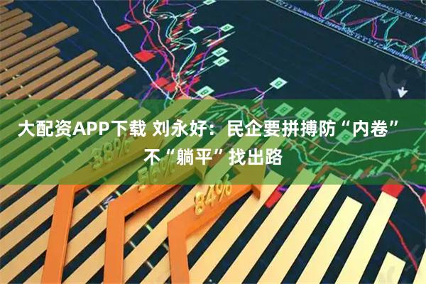 大配资APP下载 刘永好：民企要拼搏防“内卷” 不“躺平”找出路