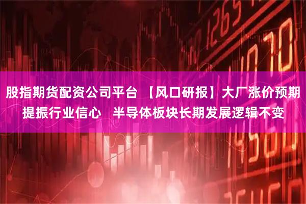 股指期货配资公司平台 【风口研报】大厂涨价预期提振行业信心   半导体板块长期发展逻辑不变
