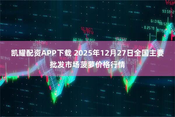 凯耀配资APP下载 2025年12月27日全国主要批发市场菠萝价格行情