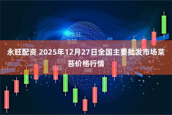 永旺配资 2025年12月27日全国主要批发市场菜苔价格行情