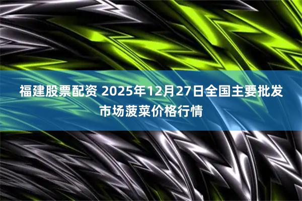 福建股票配资 2025年12月27日全国主要批发市场菠菜价格行情