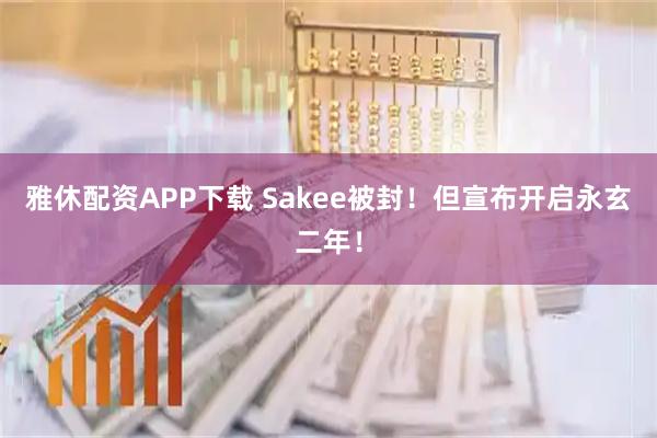 雅休配资APP下载 Sakee被封！但宣布开启永玄二年！