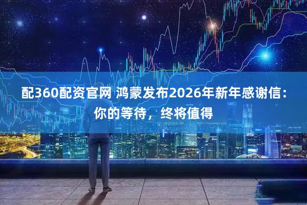 配360配资官网 鸿蒙发布2026年新年感谢信：你的等待，终将值得