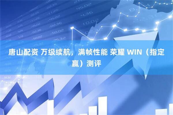 唐山配资 万级续航，满帧性能 荣耀 WIN（指定赢）测评