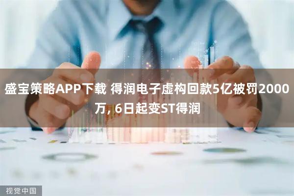 盛宝策略APP下载 得润电子虚构回款5亿被罚2000万, 6日起变ST得润