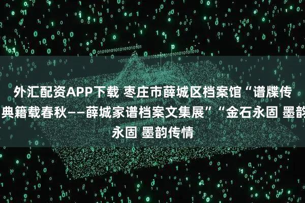 外汇配资APP下载 枣庄市薛城区档案馆“谱牒传家声 典籍载春秋——薛城家谱档案文集展”“金石永固 墨韵传情