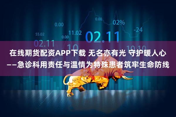 在线期货配资APP下载 无名亦有光 守护暖人心——急诊科用责任与温情为特殊患者筑牢生命防线