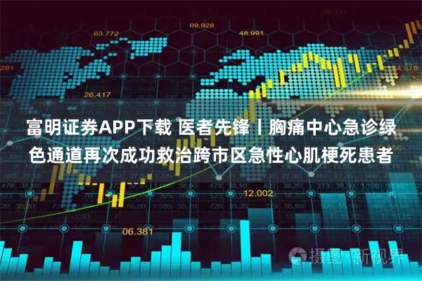 富明证券APP下载 医者先锋丨胸痛中心急诊绿色通道再次成功救治跨市区急性心肌梗死患者