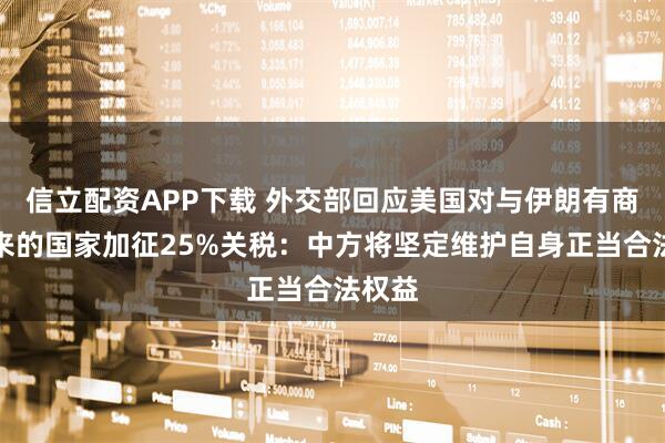 信立配资APP下载 外交部回应美国对与伊朗有商业往来的国家加征25%关税：中方将坚定维护自身正当合法权益