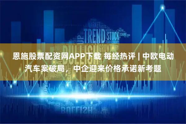 恩施股票配资网APP下载 每经热评 | 中欧电动汽车案破局,中企迎来价格承诺新考题
