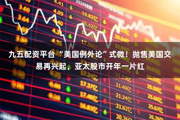 九五配资平台 “美国例外论”式微！抛售美国交易再兴起，亚太股市开年一片红