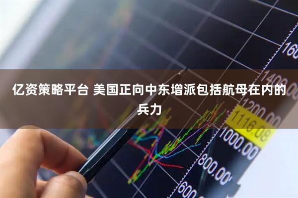 亿资策略平台 美国正向中东增派包括航母在内的兵力