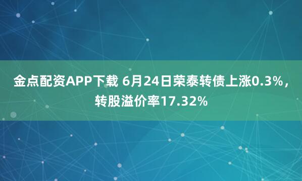 金点配资APP下载 6月24日荣泰转债上涨0.3%，转股溢价率17.32%