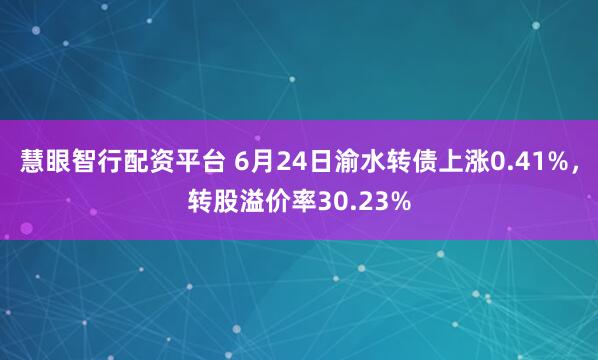 慧眼智行配资平台 6月24日渝水转债上涨0.41%，转股溢价率30.23%