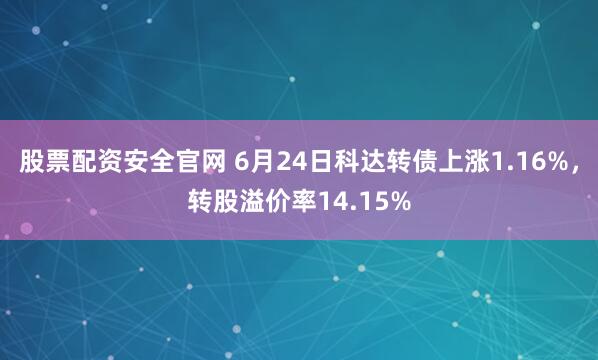 股票配资安全官网 6月24日科达转债上涨1.16%，转股溢价率14.15%