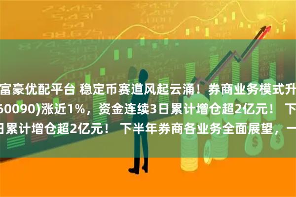 富豪优配平台 稳定币赛道风起云涌！券商业务模式升级，证券ETF龙头(560090)涨近1%，资金连续3日累计增仓超2亿元！ 下半年券商各业务全面展望，一文读懂