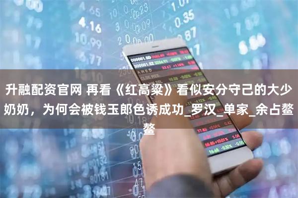 升融配资官网 再看《红高粱》看似安分守己的大少奶奶，为何会被钱玉郎色诱成功_罗汉_单家_余占鳌