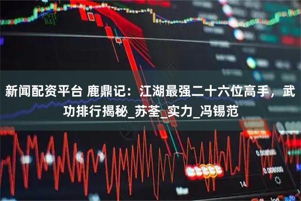 新闻配资平台 鹿鼎记：江湖最强二十六位高手，武功排行揭秘_苏荃_实力_冯锡范