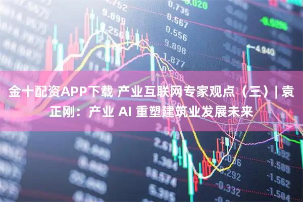 金十配资APP下载 产业互联网专家观点（三）| 袁正刚：产业 AI 重塑建筑业发展未来