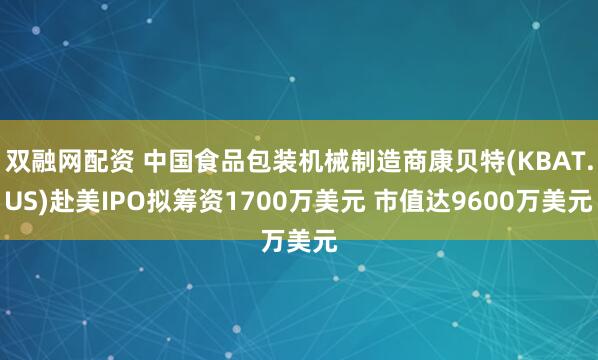 双融网配资 中国食品包装机械制造商康贝特(KBAT.US)赴美IPO拟筹资1700万美元 市值达9600万美元