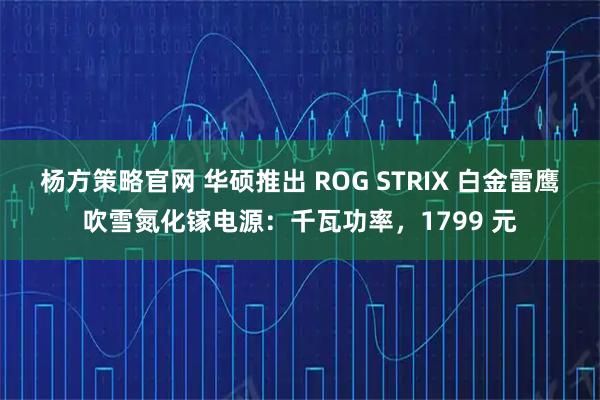 杨方策略官网 华硕推出 ROG STRIX 白金雷鹰吹雪氮化镓电源：千瓦功率，1799 元