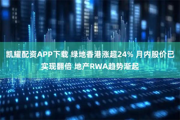 凯耀配资APP下载 绿地香港涨超24% 月内股价已实现翻倍 地产RWA趋势渐起