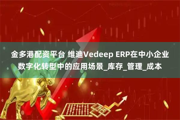 金多港配资平台 维迪Vedeep ERP在中小企业数字化转型中的应用场景_库存_管理_成本