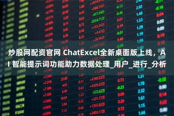 炒股网配资官网 ChatExcel全新桌面版上线，AI 智能提示词功能助力数据处理_用户_进行_分析