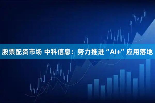 股票配资市场 中科信息：努力推进“AI+”应用落地
