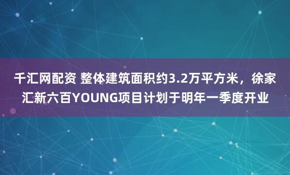 千汇网配资 整体建筑面积约3.2万平方米，徐家汇新六百YOUNG项目计划于明年一季度开业