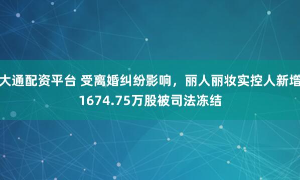 大通配资平台 受离婚纠纷影响，丽人丽妆实控人新增1674.75万股被司法冻结