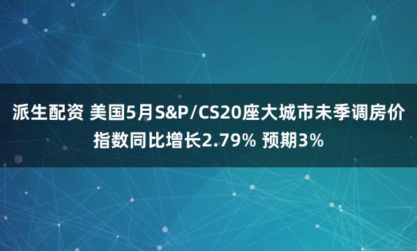 派生配资 美国5月S&P/CS20座大城市未季调房价指数同比增长2.79% 预期3%