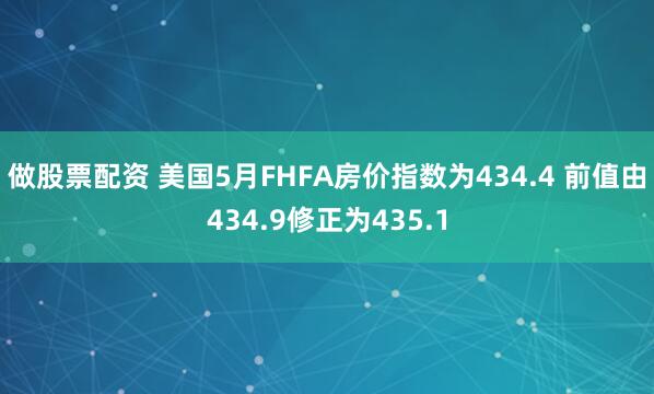 做股票配资 美国5月FHFA房价指数为434.4 前值由434.9修正为435.1