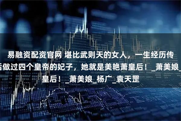 易融资配资官网 堪比武则天的女人，一生经历传奇色彩，先后做过四个皇帝的妃子，她就是美艳萧皇后！_萧美娘_杨广_袁天罡