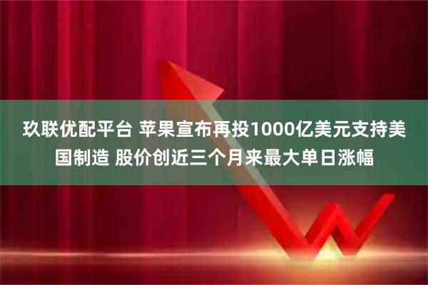 玖联优配平台 苹果宣布再投1000亿美元支持美国制造 股价创近三个月来最大单日涨幅